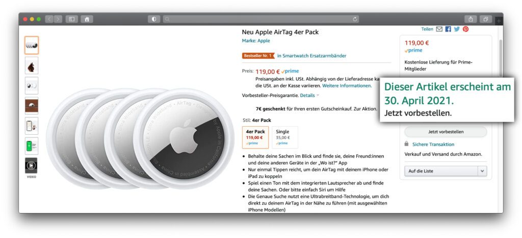 Ihr wollt die Chance haben, eure Apple AirTag-Bestellung direkt am 30. April 2021 im Briefkasten zu haben? Wenn ihr aktuell AirTags bei Amazon bestellt, kann das per Prime-Mitgliedschaft klappen. Im Apple Shop liegen die Lieferzeiten im Mai.